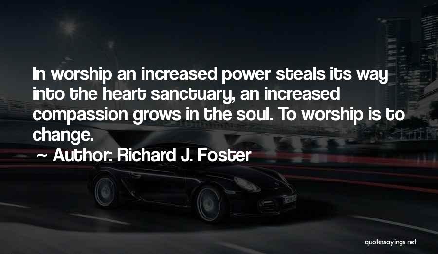 Richard J. Foster Quotes: In Worship An Increased Power Steals Its Way Into The Heart Sanctuary, An Increased Compassion Grows In The Soul. To