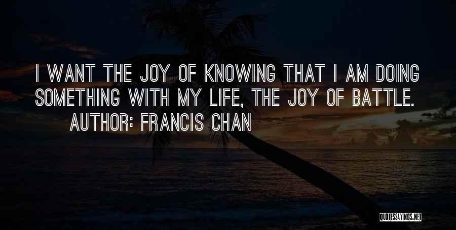 Francis Chan Quotes: I Want The Joy Of Knowing That I Am Doing Something With My Life, The Joy Of Battle.