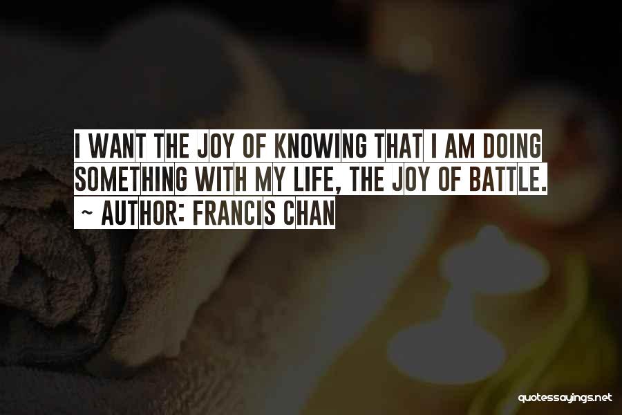 Francis Chan Quotes: I Want The Joy Of Knowing That I Am Doing Something With My Life, The Joy Of Battle.