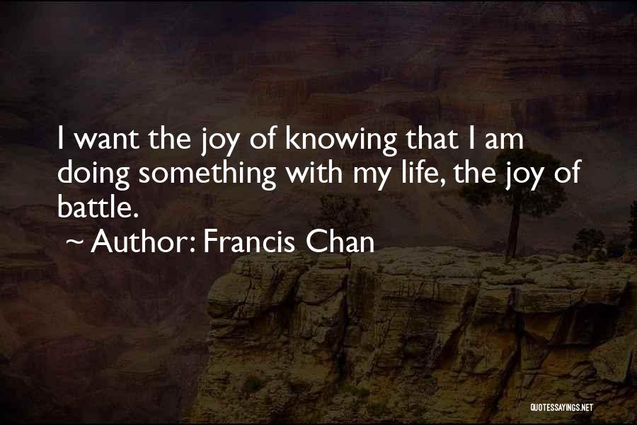 Francis Chan Quotes: I Want The Joy Of Knowing That I Am Doing Something With My Life, The Joy Of Battle.