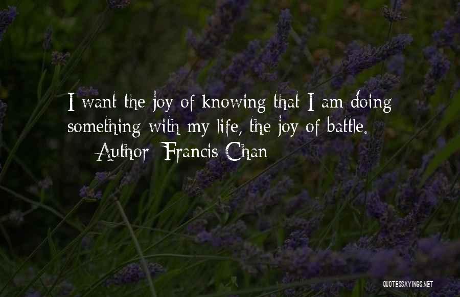 Francis Chan Quotes: I Want The Joy Of Knowing That I Am Doing Something With My Life, The Joy Of Battle.