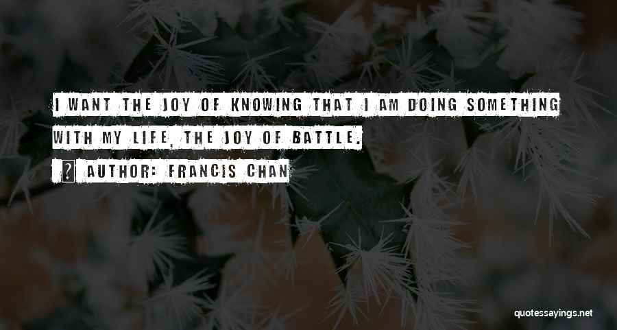 Francis Chan Quotes: I Want The Joy Of Knowing That I Am Doing Something With My Life, The Joy Of Battle.