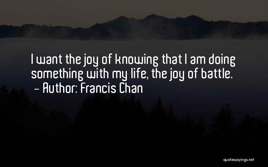 Francis Chan Quotes: I Want The Joy Of Knowing That I Am Doing Something With My Life, The Joy Of Battle.