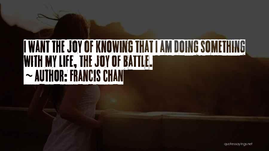 Francis Chan Quotes: I Want The Joy Of Knowing That I Am Doing Something With My Life, The Joy Of Battle.