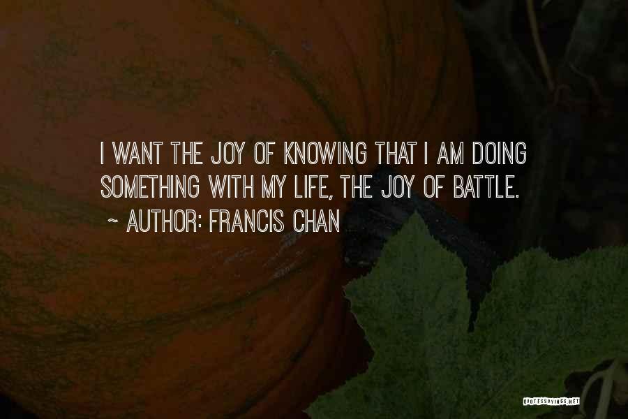 Francis Chan Quotes: I Want The Joy Of Knowing That I Am Doing Something With My Life, The Joy Of Battle.