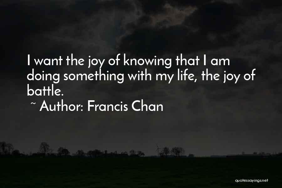Francis Chan Quotes: I Want The Joy Of Knowing That I Am Doing Something With My Life, The Joy Of Battle.
