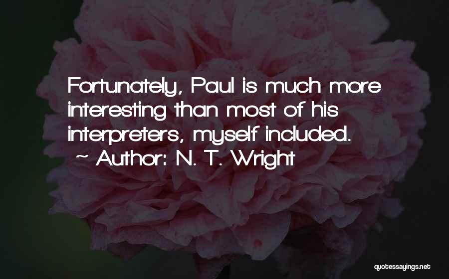 N. T. Wright Quotes: Fortunately, Paul Is Much More Interesting Than Most Of His Interpreters, Myself Included.