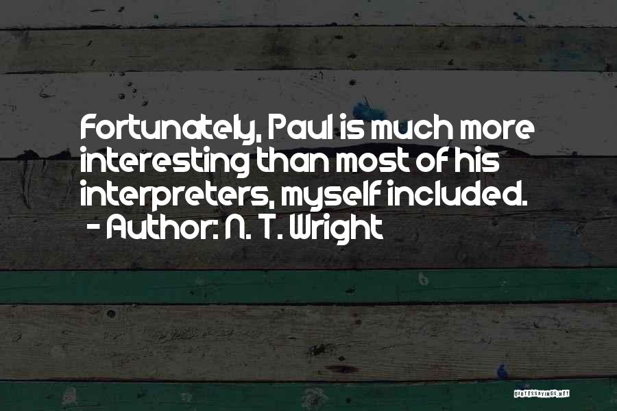 N. T. Wright Quotes: Fortunately, Paul Is Much More Interesting Than Most Of His Interpreters, Myself Included.
