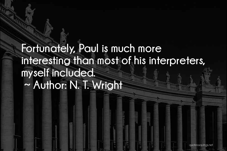 N. T. Wright Quotes: Fortunately, Paul Is Much More Interesting Than Most Of His Interpreters, Myself Included.