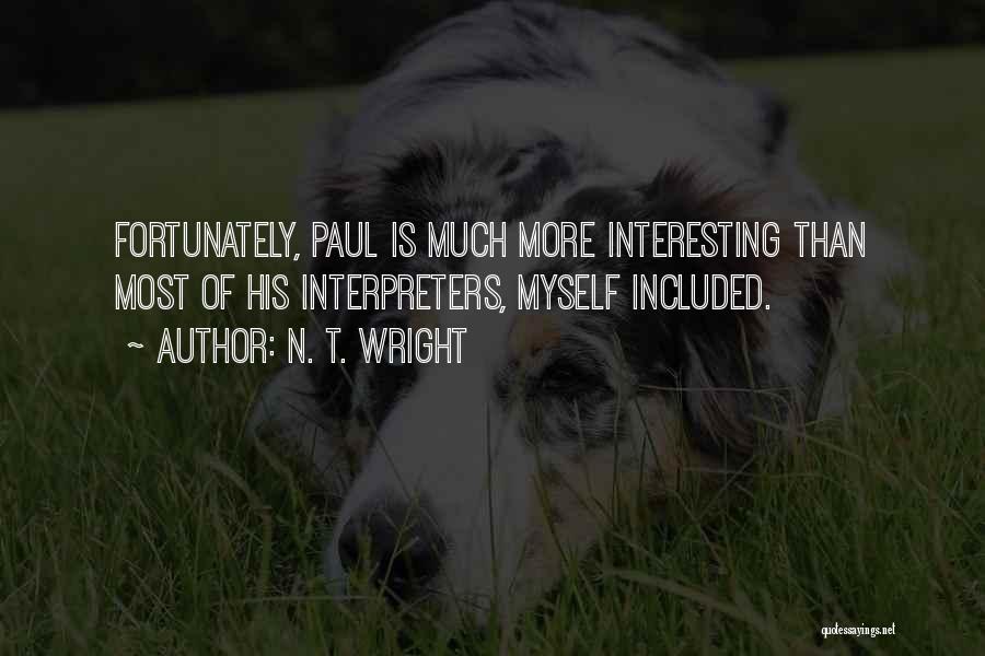 N. T. Wright Quotes: Fortunately, Paul Is Much More Interesting Than Most Of His Interpreters, Myself Included.