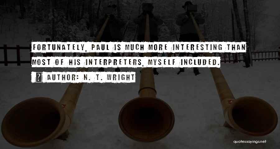 N. T. Wright Quotes: Fortunately, Paul Is Much More Interesting Than Most Of His Interpreters, Myself Included.
