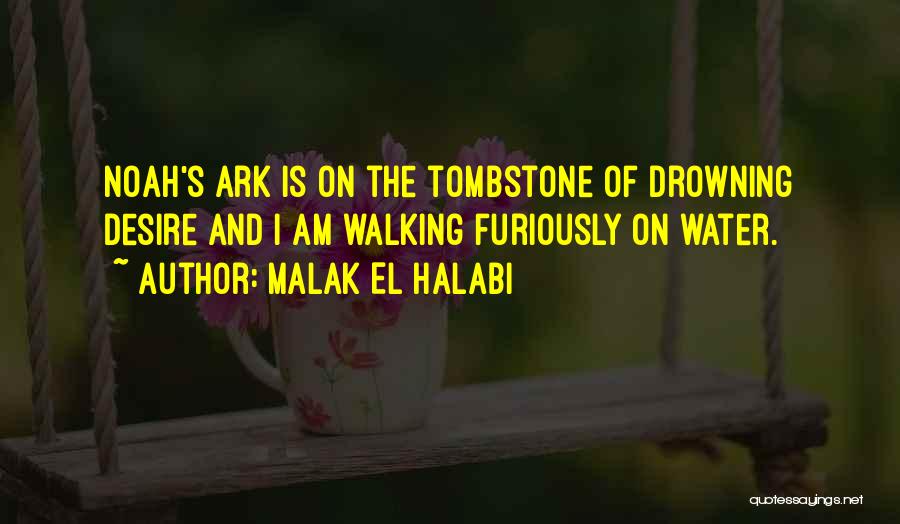 Malak El Halabi Quotes: Noah's Ark Is On The Tombstone Of Drowning Desire And I Am Walking Furiously On Water.