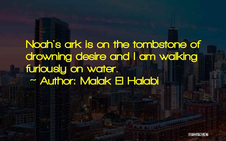 Malak El Halabi Quotes: Noah's Ark Is On The Tombstone Of Drowning Desire And I Am Walking Furiously On Water.