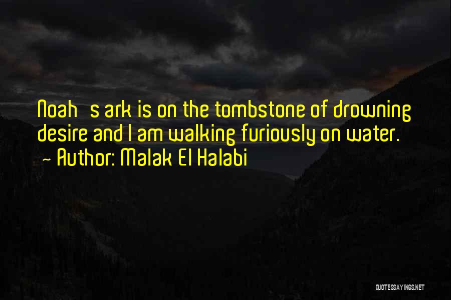 Malak El Halabi Quotes: Noah's Ark Is On The Tombstone Of Drowning Desire And I Am Walking Furiously On Water.