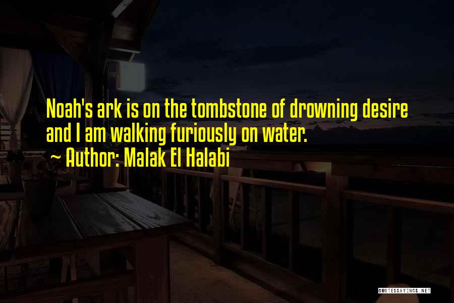 Malak El Halabi Quotes: Noah's Ark Is On The Tombstone Of Drowning Desire And I Am Walking Furiously On Water.