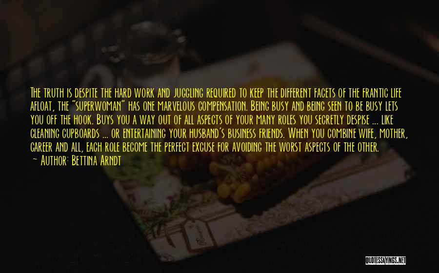 Bettina Arndt Quotes: The Truth Is Despite The Hard Work And Juggling Required To Keep The Different Facets Of The Frantic Life Afloat,