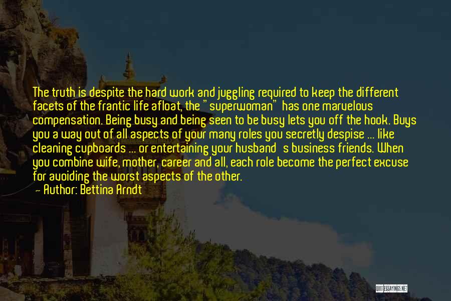 Bettina Arndt Quotes: The Truth Is Despite The Hard Work And Juggling Required To Keep The Different Facets Of The Frantic Life Afloat,