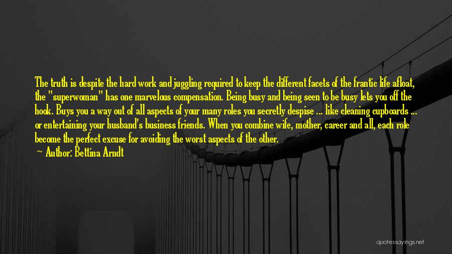 Bettina Arndt Quotes: The Truth Is Despite The Hard Work And Juggling Required To Keep The Different Facets Of The Frantic Life Afloat,