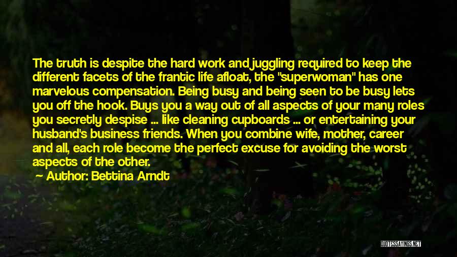 Bettina Arndt Quotes: The Truth Is Despite The Hard Work And Juggling Required To Keep The Different Facets Of The Frantic Life Afloat,