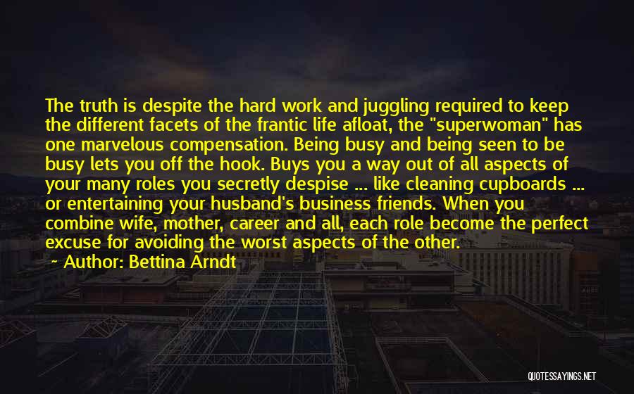 Bettina Arndt Quotes: The Truth Is Despite The Hard Work And Juggling Required To Keep The Different Facets Of The Frantic Life Afloat,