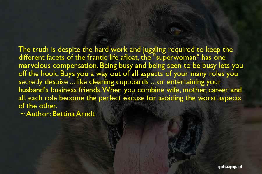 Bettina Arndt Quotes: The Truth Is Despite The Hard Work And Juggling Required To Keep The Different Facets Of The Frantic Life Afloat,