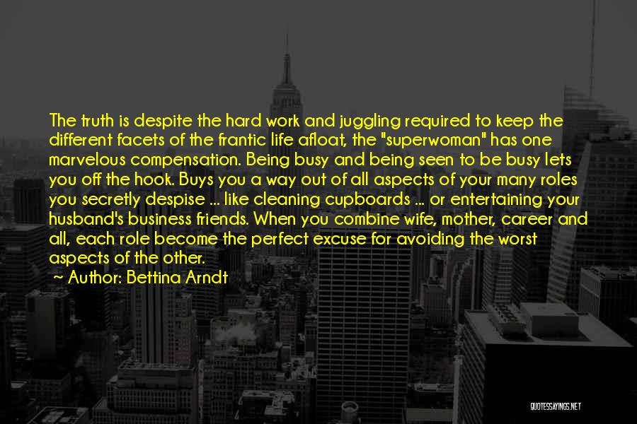 Bettina Arndt Quotes: The Truth Is Despite The Hard Work And Juggling Required To Keep The Different Facets Of The Frantic Life Afloat,