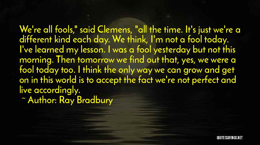 Ray Bradbury Quotes: We're All Fools, Said Clemens, All The Time. It's Just We're A Different Kind Each Day. We Think, I'm Not