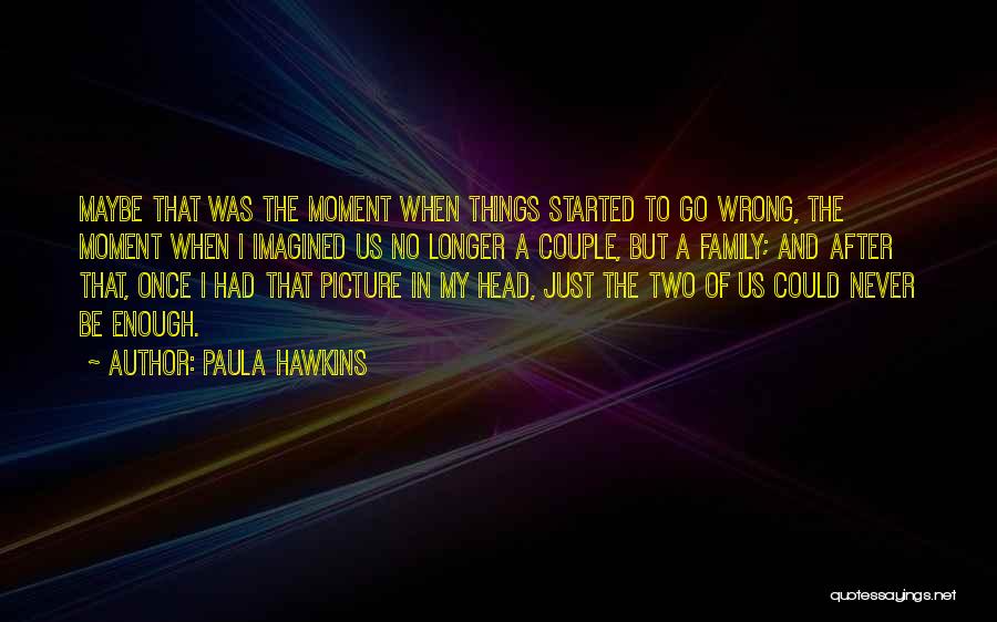 Paula Hawkins Quotes: Maybe That Was The Moment When Things Started To Go Wrong, The Moment When I Imagined Us No Longer A