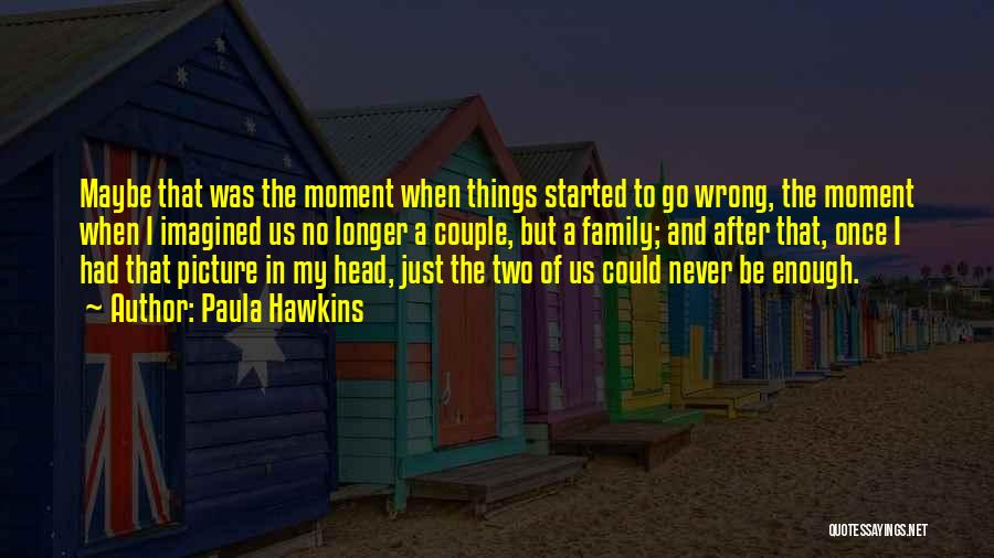Paula Hawkins Quotes: Maybe That Was The Moment When Things Started To Go Wrong, The Moment When I Imagined Us No Longer A