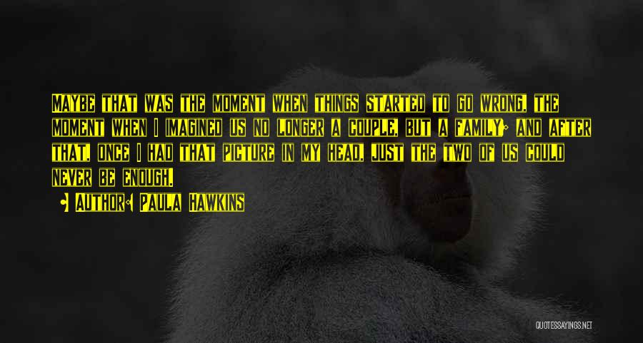 Paula Hawkins Quotes: Maybe That Was The Moment When Things Started To Go Wrong, The Moment When I Imagined Us No Longer A