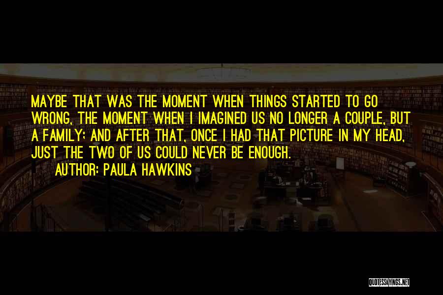 Paula Hawkins Quotes: Maybe That Was The Moment When Things Started To Go Wrong, The Moment When I Imagined Us No Longer A
