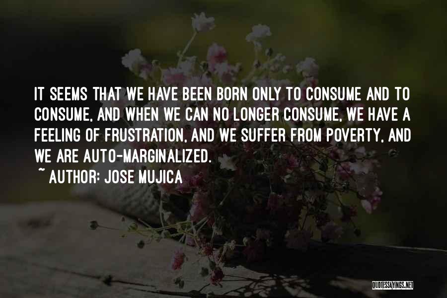 Jose Mujica Quotes: It Seems That We Have Been Born Only To Consume And To Consume, And When We Can No Longer Consume,