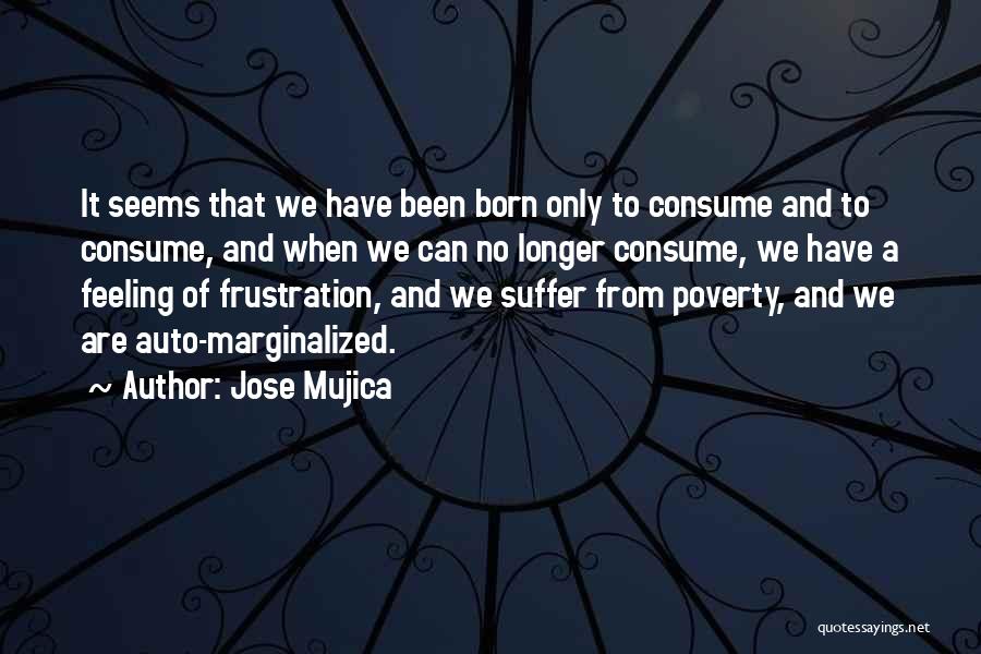 Jose Mujica Quotes: It Seems That We Have Been Born Only To Consume And To Consume, And When We Can No Longer Consume,