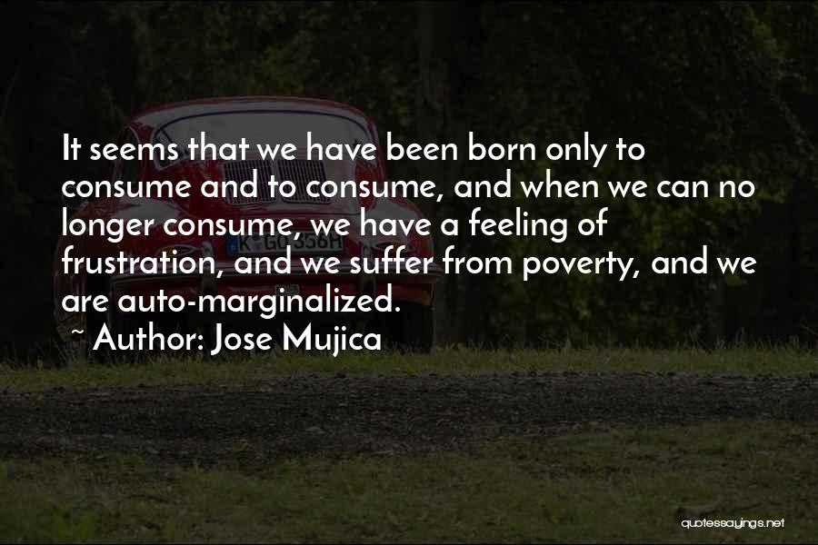 Jose Mujica Quotes: It Seems That We Have Been Born Only To Consume And To Consume, And When We Can No Longer Consume,