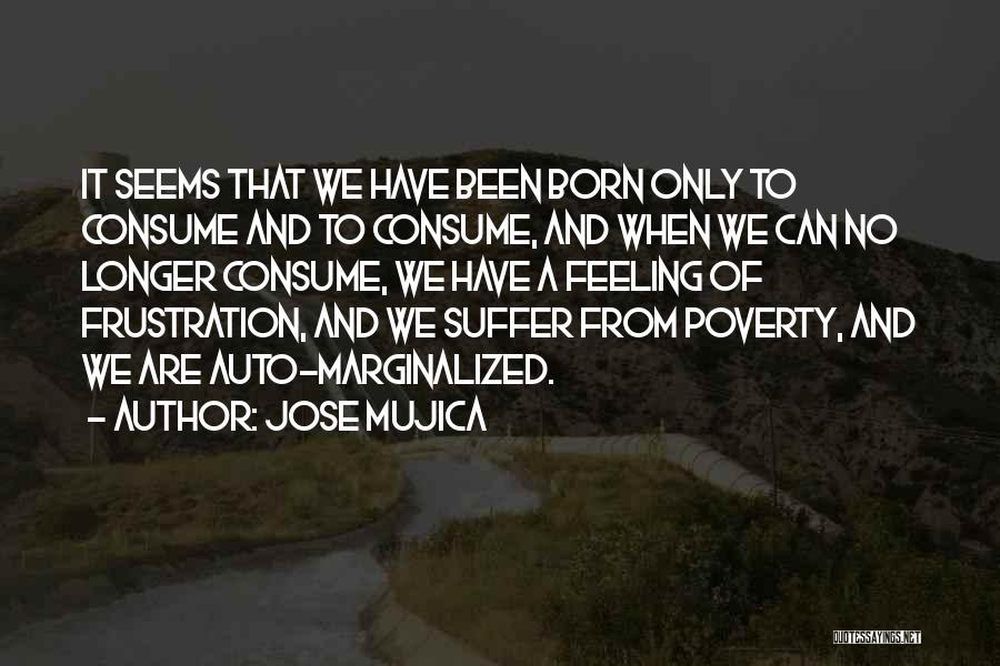 Jose Mujica Quotes: It Seems That We Have Been Born Only To Consume And To Consume, And When We Can No Longer Consume,