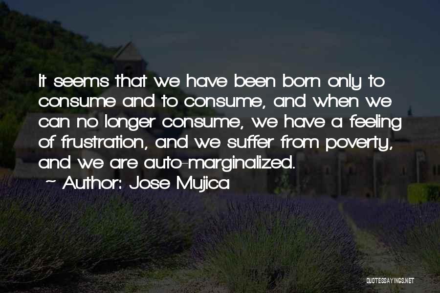 Jose Mujica Quotes: It Seems That We Have Been Born Only To Consume And To Consume, And When We Can No Longer Consume,