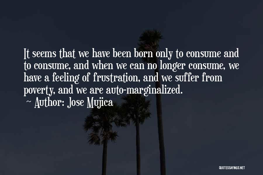 Jose Mujica Quotes: It Seems That We Have Been Born Only To Consume And To Consume, And When We Can No Longer Consume,