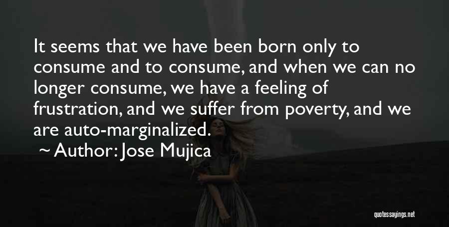 Jose Mujica Quotes: It Seems That We Have Been Born Only To Consume And To Consume, And When We Can No Longer Consume,