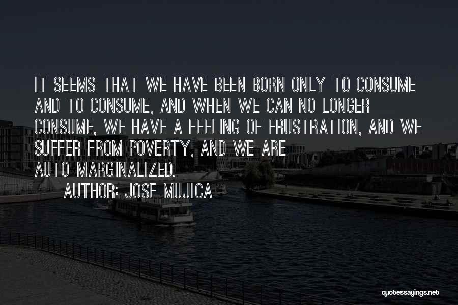 Jose Mujica Quotes: It Seems That We Have Been Born Only To Consume And To Consume, And When We Can No Longer Consume,