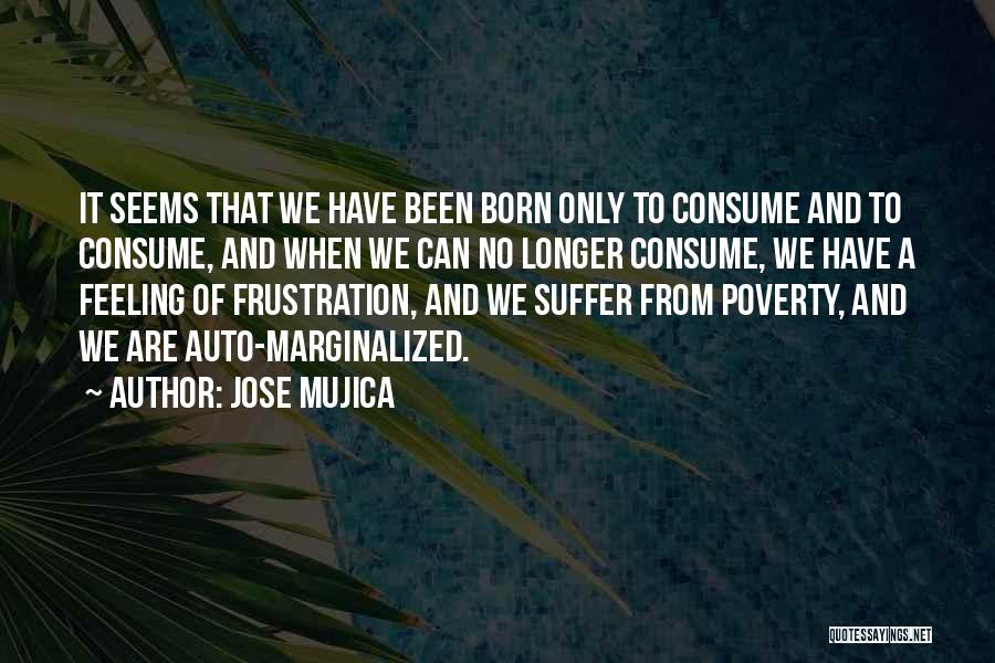 Jose Mujica Quotes: It Seems That We Have Been Born Only To Consume And To Consume, And When We Can No Longer Consume,