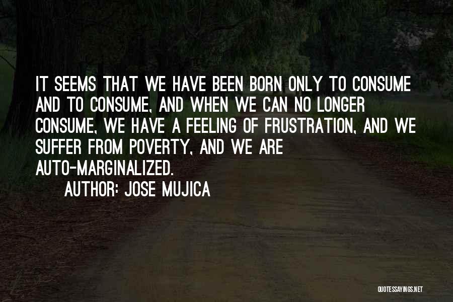 Jose Mujica Quotes: It Seems That We Have Been Born Only To Consume And To Consume, And When We Can No Longer Consume,