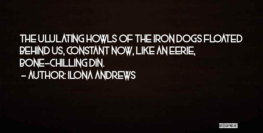 Ilona Andrews Quotes: The Ululating Howls Of The Iron Dogs Floated Behind Us, Constant Now, Like An Eerie, Bone-chilling Din.