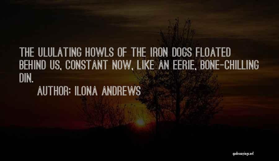 Ilona Andrews Quotes: The Ululating Howls Of The Iron Dogs Floated Behind Us, Constant Now, Like An Eerie, Bone-chilling Din.