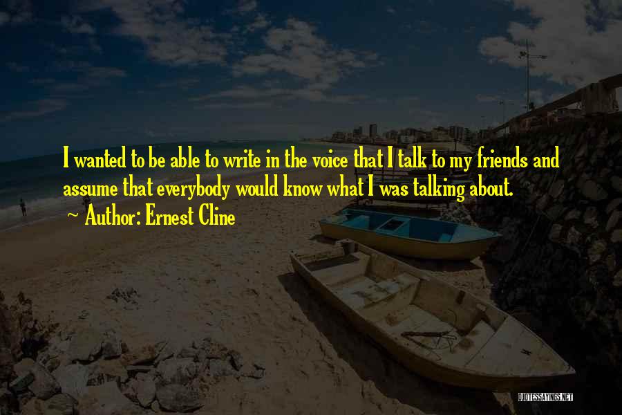 Ernest Cline Quotes: I Wanted To Be Able To Write In The Voice That I Talk To My Friends And Assume That Everybody