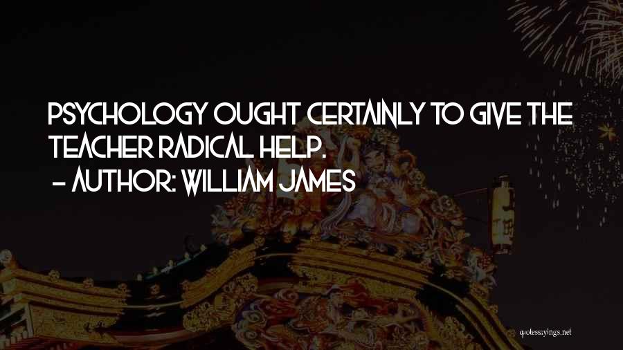 William James Quotes: Psychology Ought Certainly To Give The Teacher Radical Help.