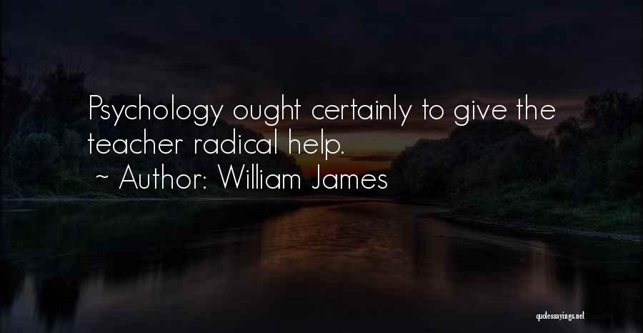 William James Quotes: Psychology Ought Certainly To Give The Teacher Radical Help.