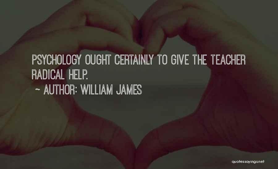 William James Quotes: Psychology Ought Certainly To Give The Teacher Radical Help.