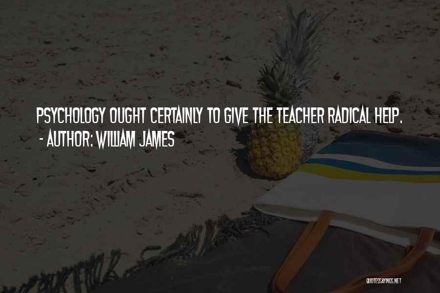 William James Quotes: Psychology Ought Certainly To Give The Teacher Radical Help.