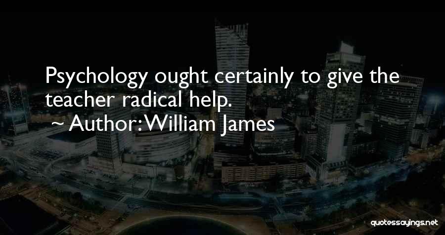 William James Quotes: Psychology Ought Certainly To Give The Teacher Radical Help.