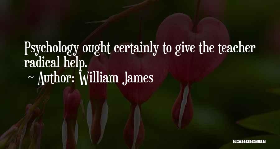 William James Quotes: Psychology Ought Certainly To Give The Teacher Radical Help.